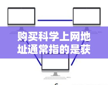购买科学上网地址通常指的是获取特定科学资源、软件安装或访问特定科学网站的权限。以下是一些常见的情况和解决方案