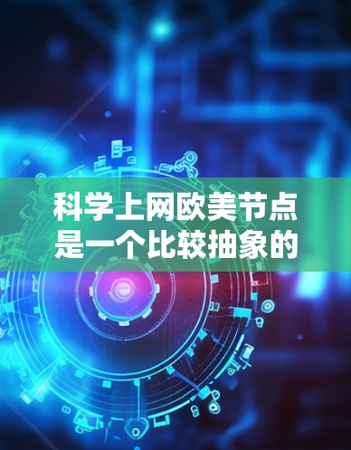 科学上网欧美节点是一个比较抽象的概念，可能指的是那些在科学和互联网文化中被讨论、讨论或参与的西方和东方文化群体。以下是一些可能涉及的方面
