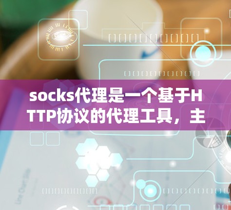 socks代理是一个基于HTTP协议的代理工具，主要适用于需要快速访问外部服务器的功能。以下是详细的使用指南
