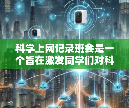 科学上网记录班会是一个旨在激发同学们对科学上网兴趣的活动，旨在分享知识和经验，促进学习与探索。以下是一个结构清晰的班会安排