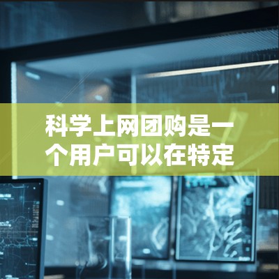 科学上网团购是一个用户可以在特定时间内以较低价格获取科学实验或课程的机会。以下是对该问题的逐步解释和答案