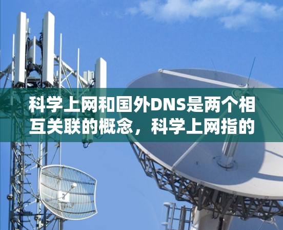 科学上网和国外DNS是两个相互关联的概念，科学上网指的是通过科学手段访问互联网，而国外DNS是国际域名系统，用于解析域名以确保网络设备正确发送和接收IP地址