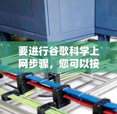 要进行谷歌科学上网步骤,您可以按照以下步骤操作 要进行谷歌科学上网步骤,您可以按照以下步骤操作