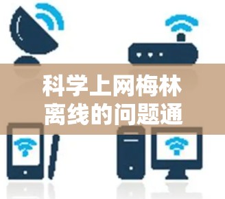 科学上网梅林离线的问题通常涉及到网络连接的稳定性、防火墙设置和使用网络代理。以下是逐步的解决方案