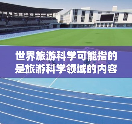 世界旅游科学可能指的是旅游科学领域的内容，尤其是涉及全球旅游的科学研究、旅游管理、旅游经济等领域。由于世界游科学上网是一个比较笼统的表述，以下是一些可能的方向和资源，供你进一步探索