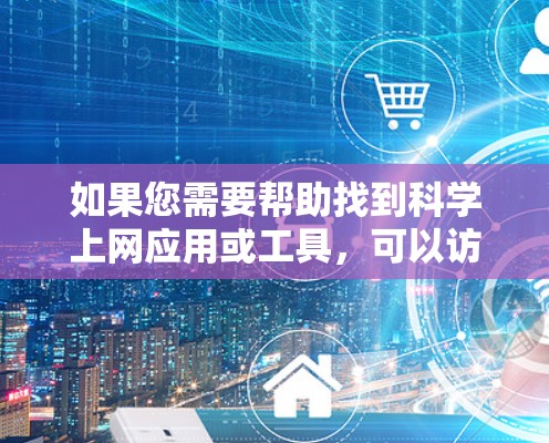 如果您需要帮助找到科学上网应用或工具，可以访问红杏网的官方网站，搜索相关关键词，例如电子书、学习软件或科技工具。红杏网通常会提供多样化的资源，满足不同用户的需求
