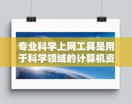 专业科学上网工具是用于科学领域的计算机资源和工具，旨在辅助研究、分析和实验。以下是一些常见的专业科学上网工具及其特点，供参考