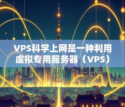 VPS科学上网是一种利用虚拟专用服务器（VPS）进行科学计算、数据分析和科学实验的网络环境。VPS提供了一种高效的网络解决方案，适合在科学计算、数据科学、工程计算等领域进行高负载、高性能的环境
