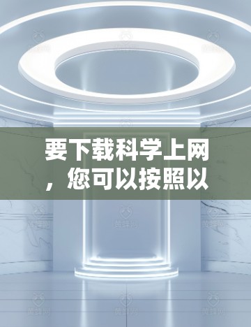 要下载科学上网，您可以按照以下步骤操作