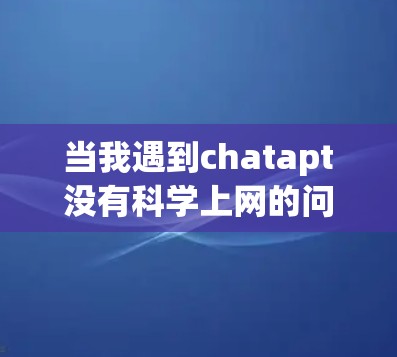 当我遇到chatapt没有科学上网的问题时，通常会考虑以下几个方面来解决