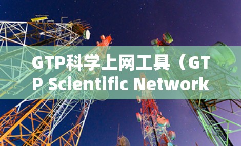 GTP科学上网工具（GTP Scientific Network Access Tool）是一个用于管理网络连接的网络工具，主要用于网络管理员、安全专家和互联网用户。以下是其主要功能和使用步骤的总结