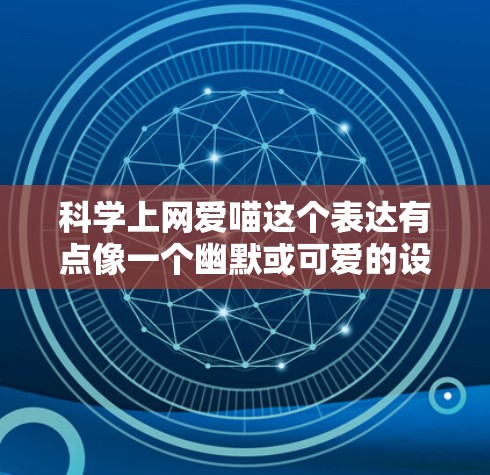 科学上网爱喵这个表达有点像一个幽默或可爱的设定，可能用户想表达对科学和上网的热爱，或者是想用喵这个角色来比喻对科技的探索和热爱。以下是一些可能的解释和建议