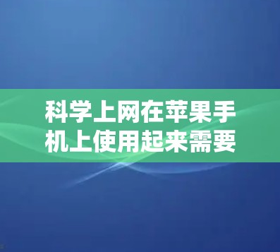 科学上网在苹果手机上使用起来需要以下步骤和注意事项