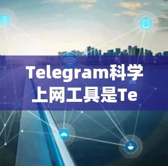 Telegram科学上网工具是Telegram的一个强大功能，允许用户管理和设置上网权限。以下是一步步的指南，帮助你更好地利用Telegram科学上网工具