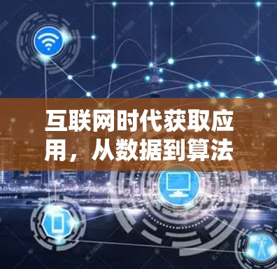 互联网时代获取应用,从数据到算法的智慧之道 互联网时代获取应用,从数据到算法的智慧之道