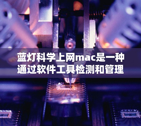 蓝灯科学上网mac是一种通过软件工具检测和管理网络连接状态的技术，旨在优化网络性能并解决蓝灯问题。以下是关于蓝灯科学上网mac的详细信息