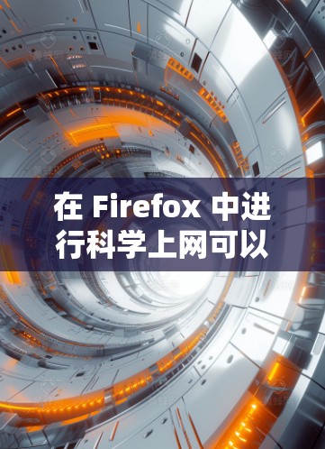 在 Firefox 中进行科学上网可以从多个角度入手，以下是一些实用的步骤和方法