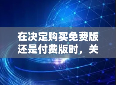 在决定购买免费版还是付费版时，关键在于理解它们的差异、适用场景和需求。以下是详细的分析和推荐
