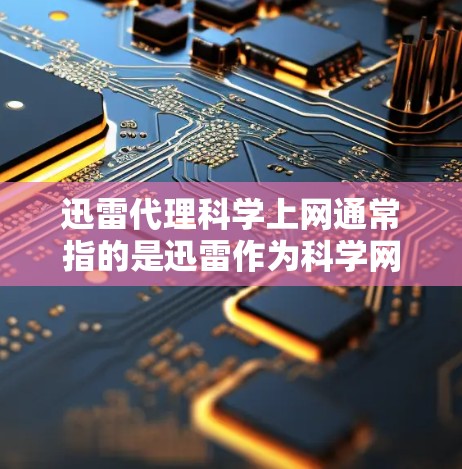 迅雷代理科学上网通常指的是迅雷作为科学网管服务，提供科学网盘功能，帮助用户管理文件、上传下载。以下是对迅雷科学上网的详细分析