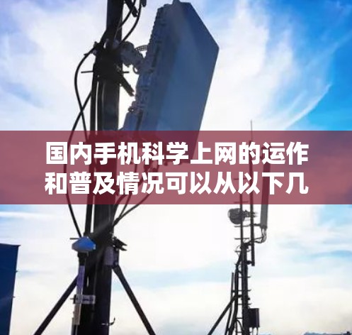 国内手机科学上网的运作和普及情况可以从以下几个方面进行分析 国内手机科学上网的运作和普及情况可以从以下几个方面进行分析