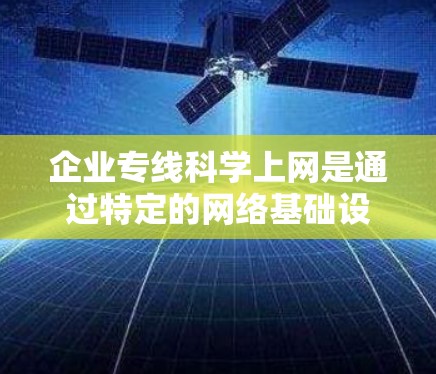 企业专线科学上网是通过特定的网络基础设施和科学的网络管理技术，为企业提供高效、可靠的数据传输和网络访问服务。以下是对该概念的详细分析