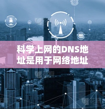 科学上网的DNS地址是用于网络地址解析（DNS）的地址，这些地址帮助服务器将Web内容转换为用户可识别的网络地址。科学上网的安全性通常依赖于使用可靠的DNS地址和过滤机制