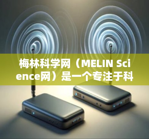 梅林科学网（MELIN Science网）是一个专注于科学研究和学术交流的网站，旨在为用户提供高质量的科学新闻、会议记录、期刊文章和技术报告。以下是对梅林科学网的详细介绍