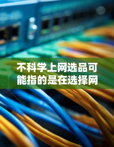 不科学上网选品可能指的是在选择网站、产品或物品时，缺乏正确的筛选和评估能力，导致选品过程不科学。以下是一些可能的原因和建议