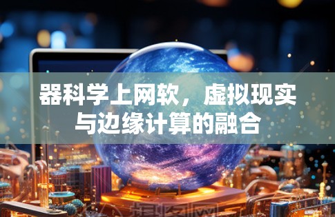 器科学上网软，虚拟现实与边缘计算的融合