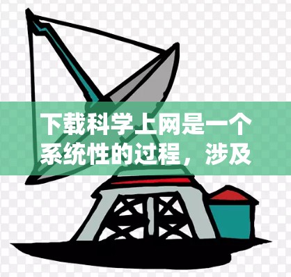下载科学上网是一个系统性的过程，涉及多个步骤和考虑因素。以下是一个清晰、有条理的步骤指南，帮助您顺利完成下载科学上网