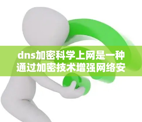 dns加密科学上网是一种通过加密技术增强网络安全的措施，主要涉及网络服务地址表（DNS）和数据加密的结合。以下是关于dns加密科学上网的详细解释