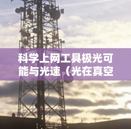 科学上网工具极光可能与光速（光在真空中的速度，约为3×1^8米每秒）相关。极光通常指天文学中光速限制下的视场深度过低导致的天体亮度过低，无法被清晰成像的天体。然而，这与极光工具的用途可能有所不同