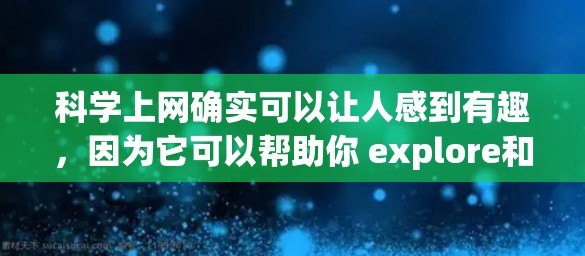科学上网确实可以让人感到有趣，因为它可以帮助你 explore和学习科学知识，同时也有助于培养逻辑思维和解决问题的能力。以下是一些科学上网的有趣方式和资源