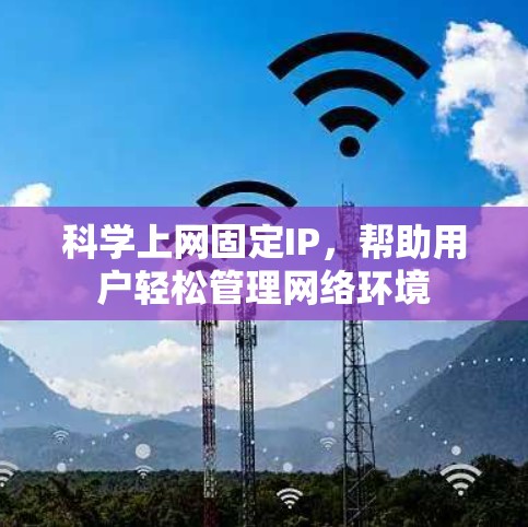 科学上网固定IP,帮助用户轻松管理网络环境 科学上网固定IP,帮助用户轻松管理网络环境