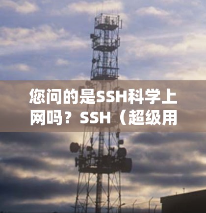 您问的是SSH科学上网吗？SSH（超级用户脚本）在Linux系统中是一个常用的远程登录工具，主要用于安全登录和远程访问。以下是关于SSH的一些详细信息