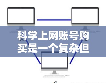 科学上网账号购买是一个复杂但重要的话题，涉及多个因素和决策。以下是一个结构化、清晰的指南，帮助用户更好地理解和规划科学上网账号的购买
