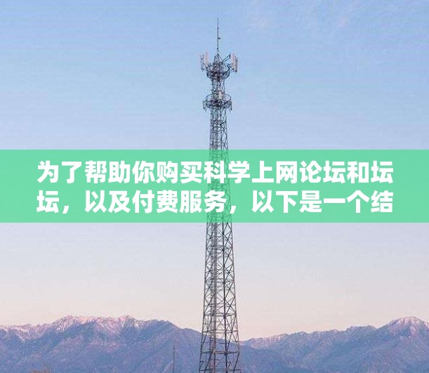 为了帮助你购买科学上网论坛和坛坛，以及付费服务，以下是一个结构化的总结和建议