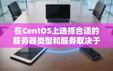 在CentOS上选择合适的服务器类型和服务取决于你的需求和预算。以下是详细的分析和建议