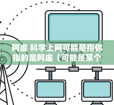 阿虚 科学上网可能是指你指的是阿虚（可能是某个特定的人名）在科学领域进行上网活动。如果阿虚是指某个特定的科学爱好者或学生，那么科学上网可能是指他/她通过互联网进行科学研究或学习