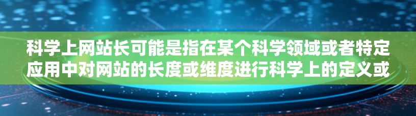 科学上网站长可能是指在某个科学领域或者特定应用中对网站的长度或维度进行科学上的定义或测量。以下是一些可能的解释和应用