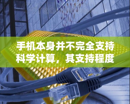 手机本身并不完全支持科学计算，其支持程度取决于手机系统的版本和应用的更新。以下是关于手机支持科学上网的详细信息