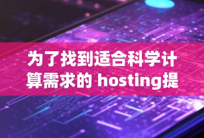 为了找到适合科学计算需求的 hosting提供商，以下是一些关键因素需要考虑