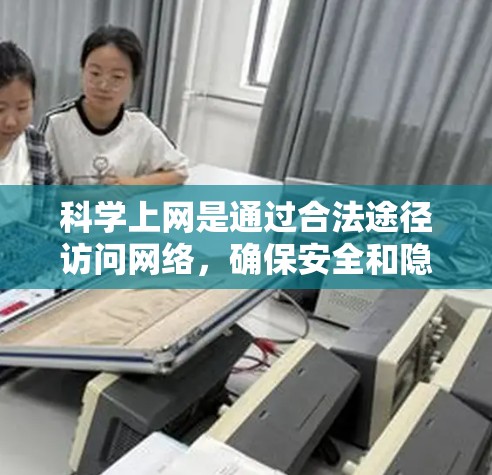 科学上网是通过合法途径访问网络，确保安全和隐私的方法。以下是一些具体的步骤和方法