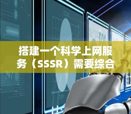 搭建一个科学上网服务（SSSR）需要综合考虑服务器搭建、容器化、数据存储和安全等多个方面。以下是一个详细的步骤指南，帮助你逐步构建一个高效的科学上网服务