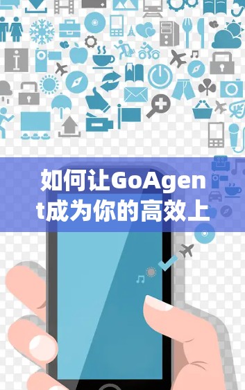 如何让GoAgent成为你的高效上网伙伴？科学上网教程中的核心技术解析