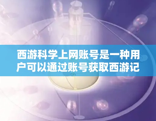 西游科学上网账号是一种用户可以通过账号获取西游记相关资源的一种方式。以下是对该账号功能的详细解释
