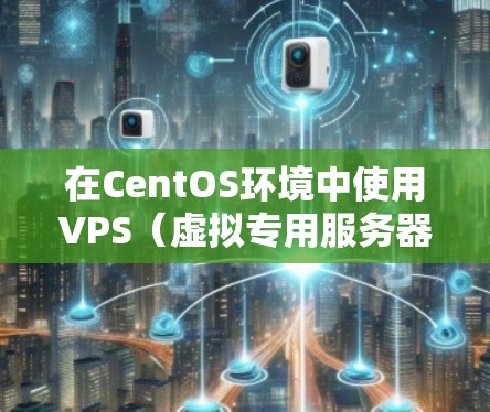 在CentOS环境中使用VPS（虚拟专用服务器）进行科学上网或管理网络资源的方式，主要涉及以下几个方面