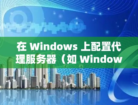 在 Windows 上配置代理服务器（如 Windows代理）用于科学上网，通常需要遵循以下步骤和注意事项