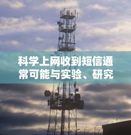 科学上网收到短信通常可能与实验、研究或数据收集有关。短信的内容可能包括实验提示、数据检查、安全提醒或其他操作。以下是可能的处理步骤和建议 科学上网收到短信通常可能与实验、研究或数据收集有关。短信的内容可能包括实验提示、数据检查、安全提醒或其他操作。以下是可能的处理步骤和建议