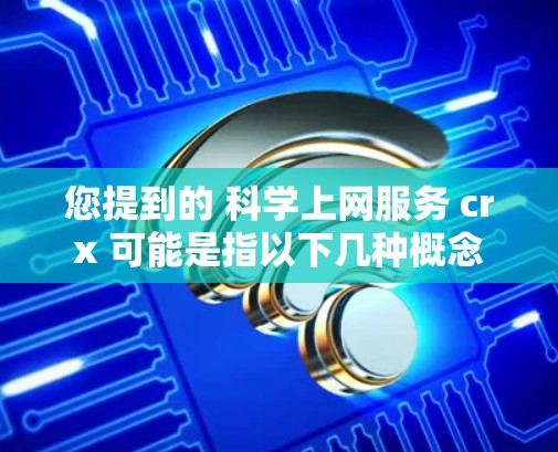 您提到的 科学上网服务 crx 可能是指以下几种概念